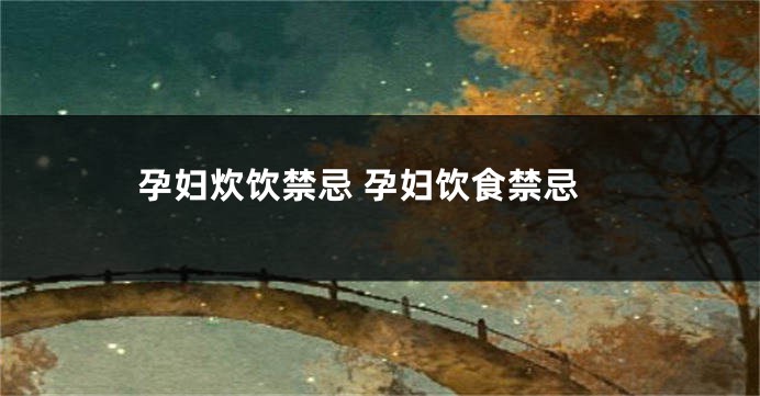 孕妇炊饮禁忌 孕妇饮食禁忌