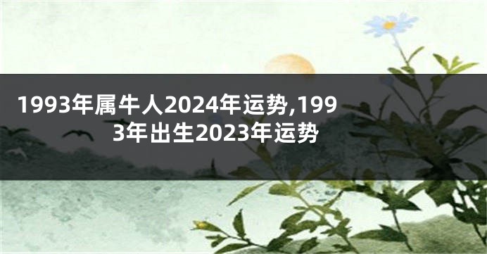 1993年属牛人2024年运势,1993年出生2023年运势