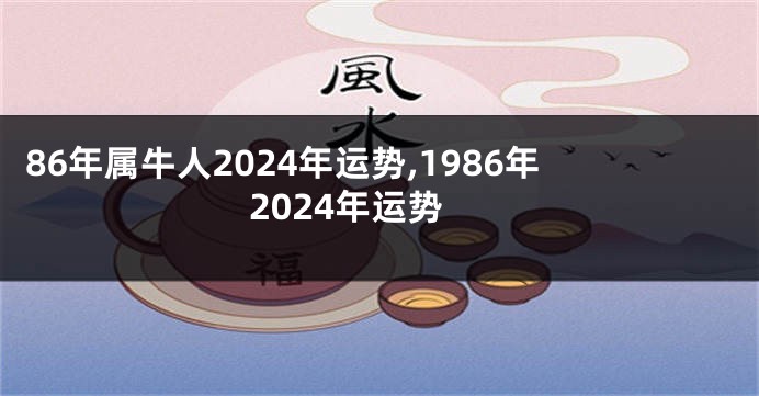 86年属牛人2024年运势,1986年2024年运势