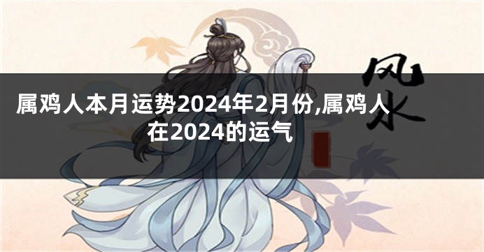 属鸡人本月运势2024年2月份,属鸡人在2024的运气