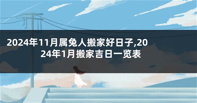 2024年11月属兔人搬家好日子,2024年1月搬家吉日一览表