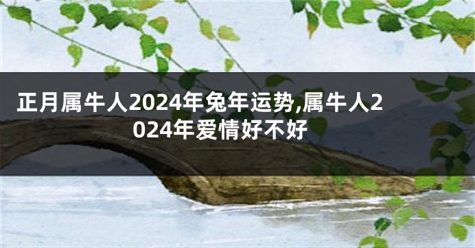 正月属牛人2024年兔年运势,属牛人2024年爱情好不好
