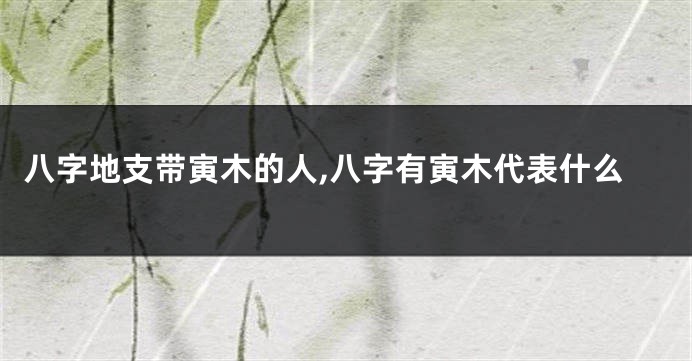 八字地支带寅木的人,八字有寅木代表什么