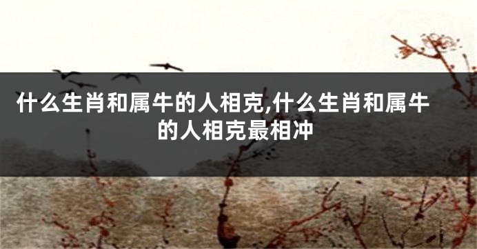 什么生肖和属牛的人相克,什么生肖和属牛的人相克最相冲