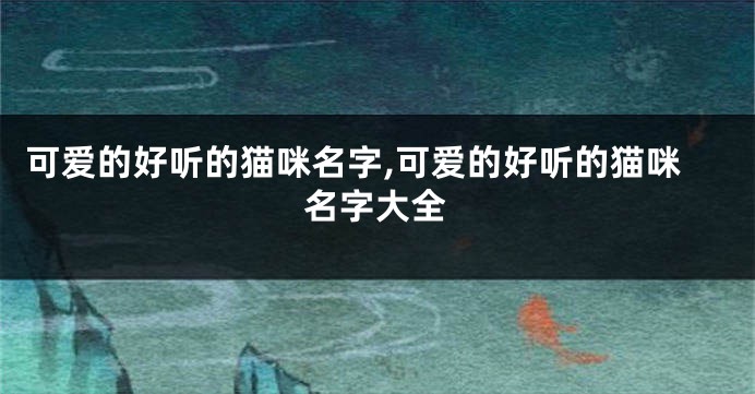 可爱的好听的猫咪名字,可爱的好听的猫咪名字大全