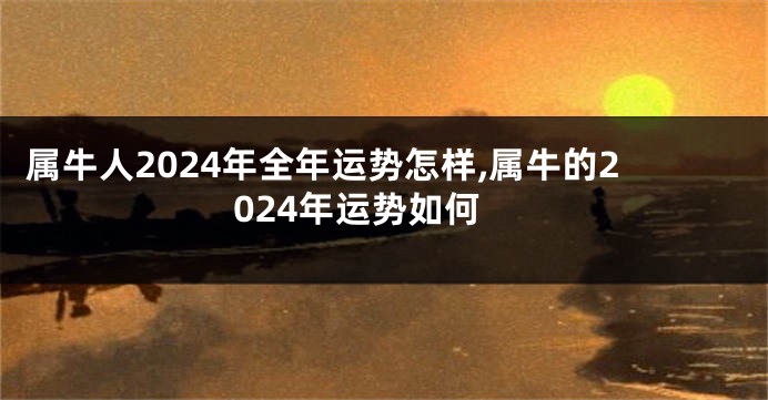 属牛人2024年全年运势怎样,属牛的2024年运势如何