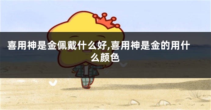 喜用神是金佩戴什么好,喜用神是金的用什么颜色