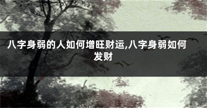 八字身弱的人如何增旺财运,八字身弱如何发财