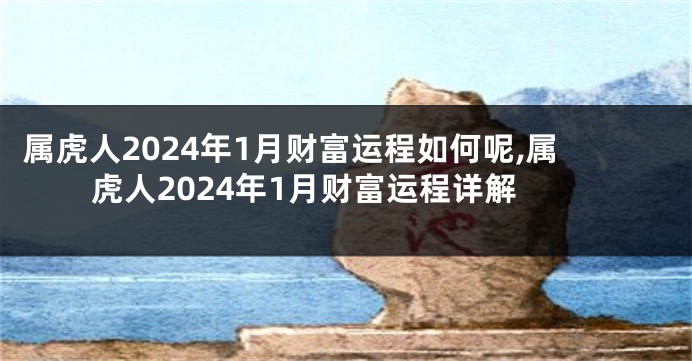 属虎人2024年1月财富运程如何呢,属虎人2024年1月财富运程详解