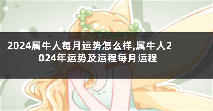 2024属牛人每月运势怎么样,属牛人2024年运势及运程每月运程