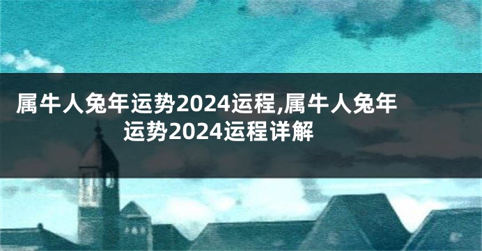 属牛人兔年运势2024运程,属牛人兔年运势2024运程详解