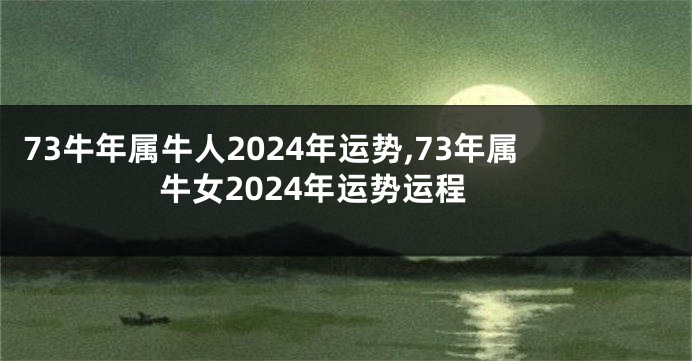 73牛年属牛人2024年运势,73年属牛女2024年运势运程