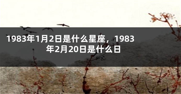 1983年1月2日是什么星座，1983年2月20日是什么日