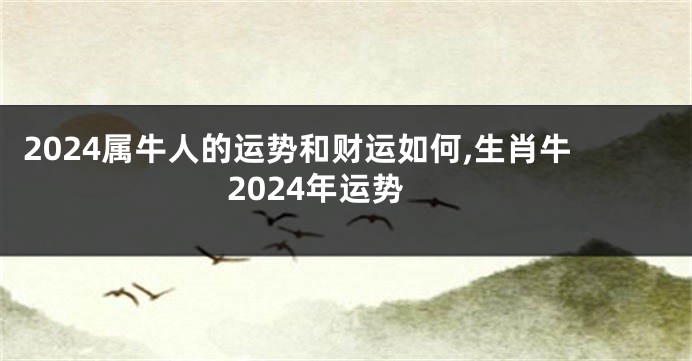2024属牛人的运势和财运如何,生肖牛2024年运势