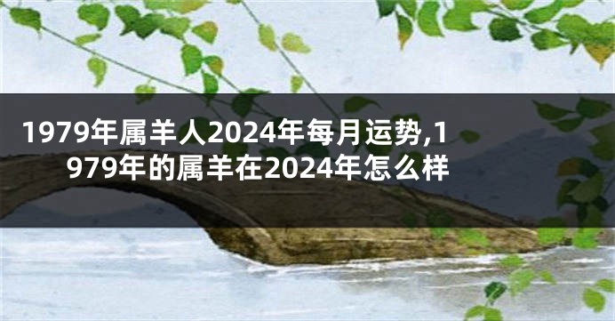 1979年属羊人2024年每月运势,1979年的属羊在2024年怎么样