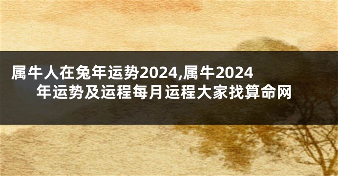 属牛人在兔年运势2024,属牛2024年运势及运程每月运程大家找算命网