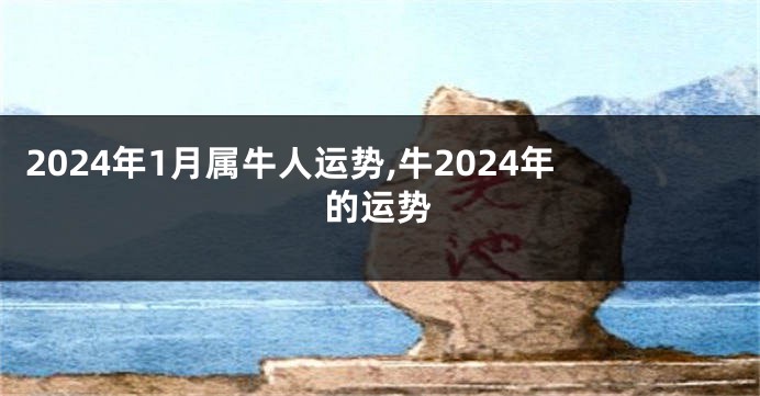 2024年1月属牛人运势,牛2024年的运势