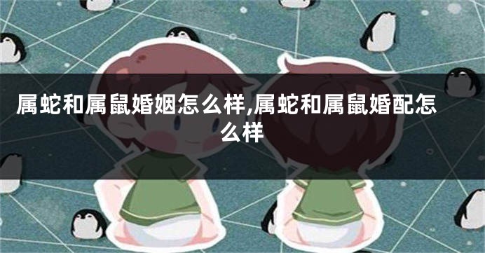 属蛇和属鼠婚姻怎么样,属蛇和属鼠婚配怎么样