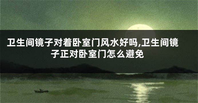 卫生间镜子对着卧室门风水好吗,卫生间镜子正对卧室门怎么避免