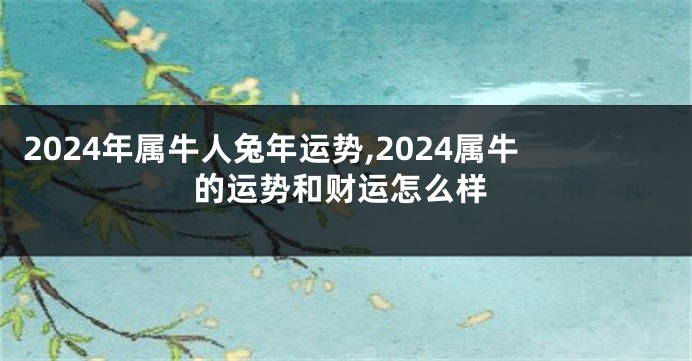 2024年属牛人兔年运势,2024属牛的运势和财运怎么样