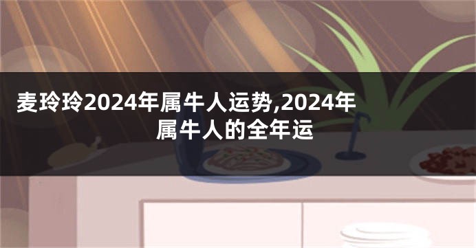 麦玲玲2024年属牛人运势,2024年属牛人的全年运