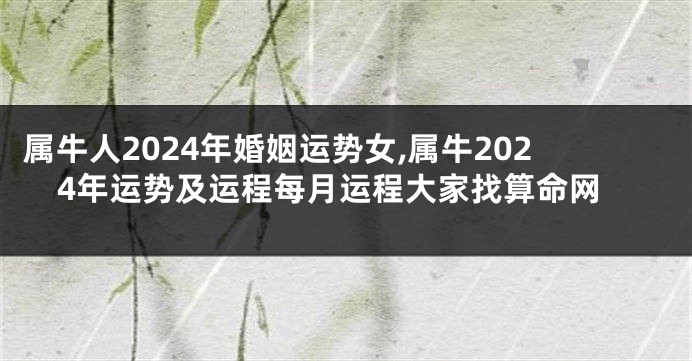 属牛人2024年婚姻运势女,属牛2024年运势及运程每月运程大家找算命网