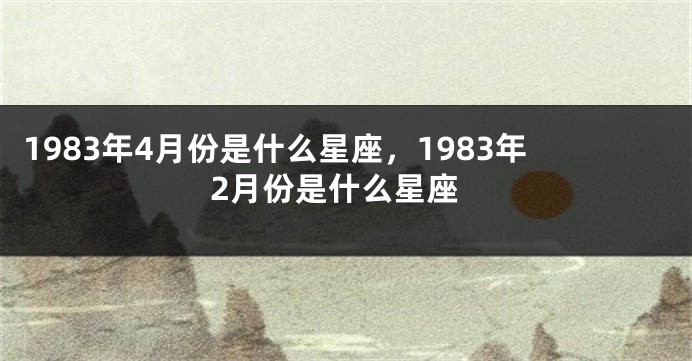 1983年4月份是什么星座，1983年2月份是什么星座