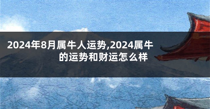 2024年8月属牛人运势,2024属牛的运势和财运怎么样