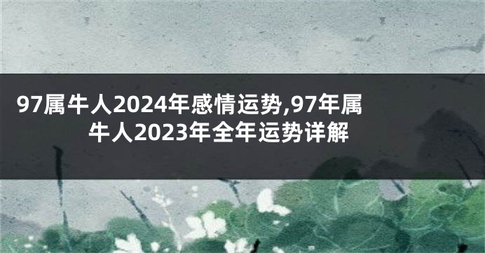 97属牛人2024年感情运势,97年属牛人2023年全年运势详解