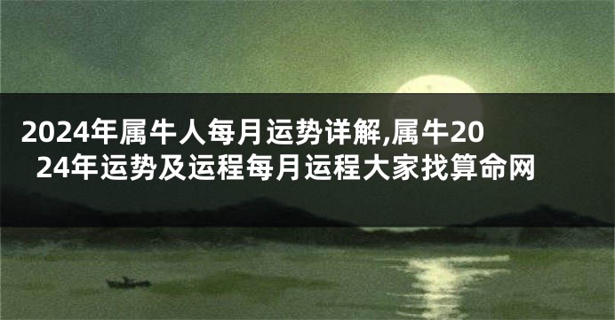 2024年属牛人每月运势详解,属牛2024年运势及运程每月运程大家找算命网