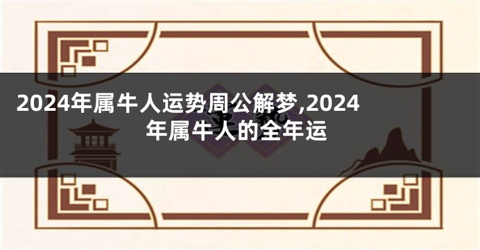 2024年属牛人运势周公解梦,2024年属牛人的全年运