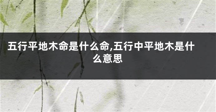 五行平地木命是什么命,五行中平地木是什么意思