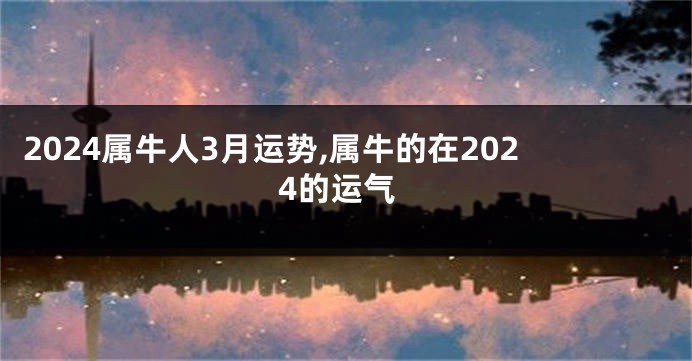 2024属牛人3月运势,属牛的在2024的运气