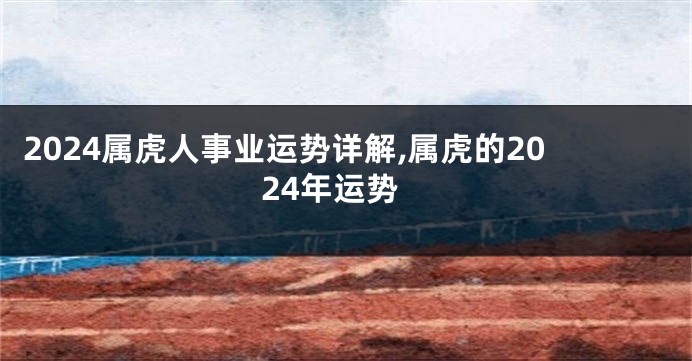 2024属虎人事业运势详解,属虎的2024年运势