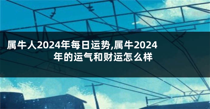 属牛人2024年每日运势,属牛2024年的运气和财运怎么样