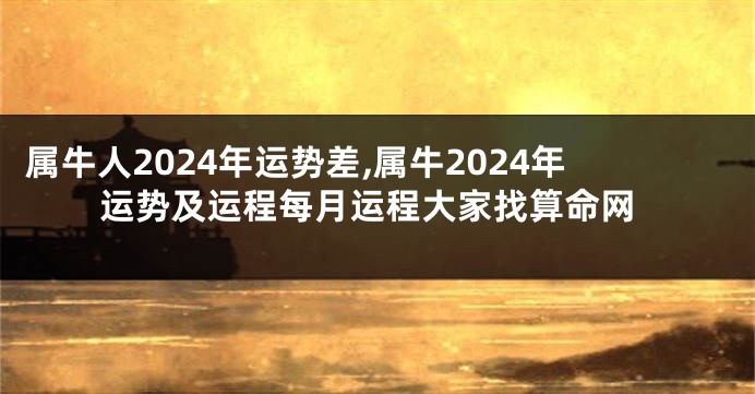 属牛人2024年运势差,属牛2024年运势及运程每月运程大家找算命网