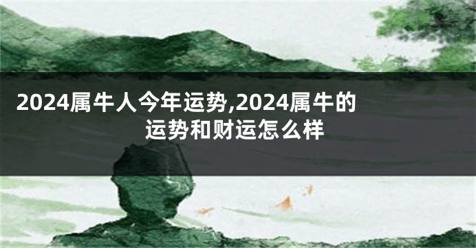 2024属牛人今年运势,2024属牛的运势和财运怎么样