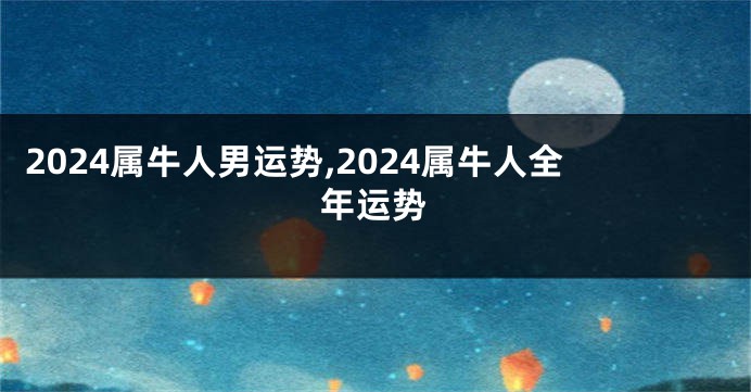 2024属牛人男运势,2024属牛人全年运势