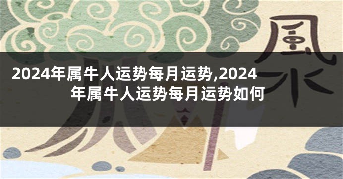 2024年属牛人运势每月运势,2024年属牛人运势每月运势如何
