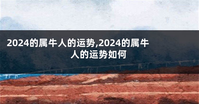 2024的属牛人的运势,2024的属牛人的运势如何