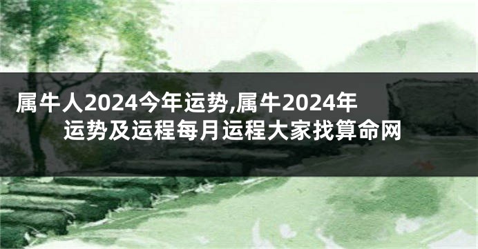 属牛人2024今年运势,属牛2024年运势及运程每月运程大家找算命网