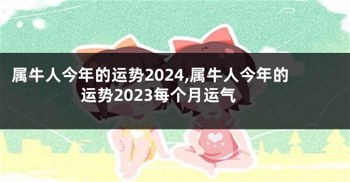 属牛人今年的运势2024,属牛人今年的运势2023每个月运气