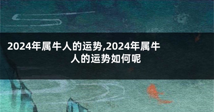 2024年属牛人的运势,2024年属牛人的运势如何呢