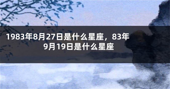 1983年8月27日是什么星座，83年9月19日是什么星座