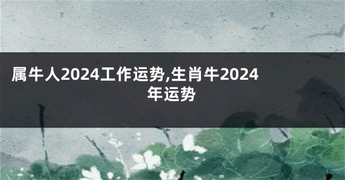 属牛人2024工作运势,生肖牛2024年运势