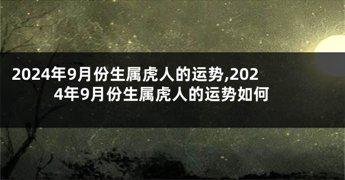 2024年9月份生属虎人的运势,2024年9月份生属虎人的运势如何
