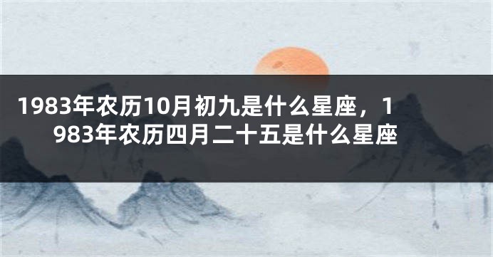 1983年农历10月初九是什么星座，1983年农历四月二十五是什么星座
