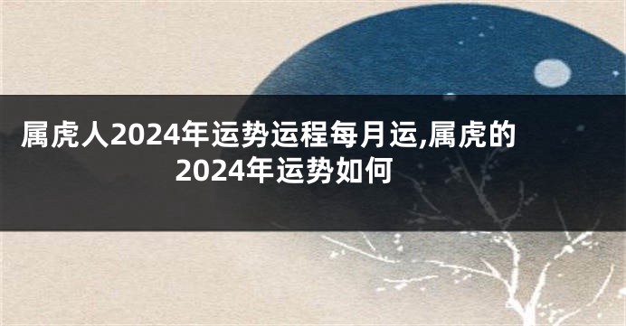 属虎人2024年运势运程每月运,属虎的2024年运势如何