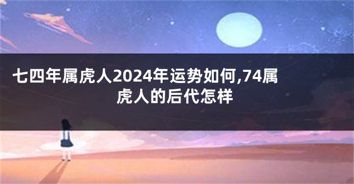 七四年属虎人2024年运势如何,74属虎人的后代怎样