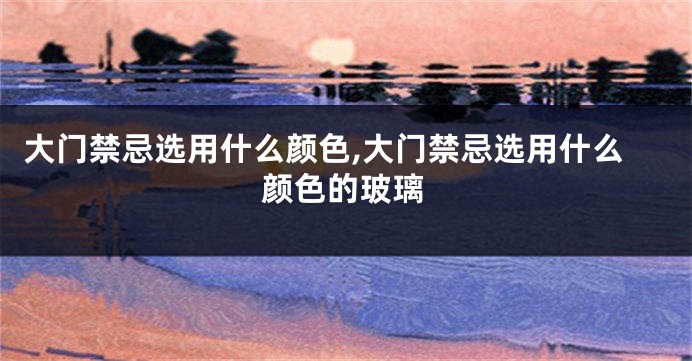 大门禁忌选用什么颜色,大门禁忌选用什么颜色的玻璃